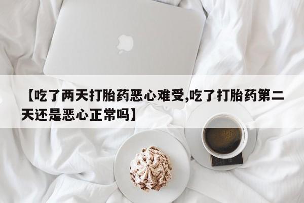 流产药网上怎么购买【吃了两天打胎药恶心难受,吃了打胎药第二天还是恶心正常吗】