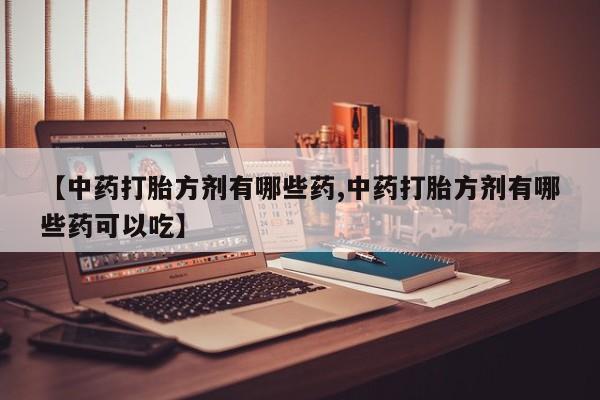 流产药网上怎么购买【中药打胎方剂有哪些药,中药打胎方剂有哪些药可以吃】