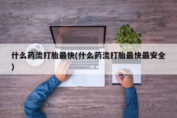 流产药网上怎么购买什么药流打胎最快(什么药流打胎最快最安全)