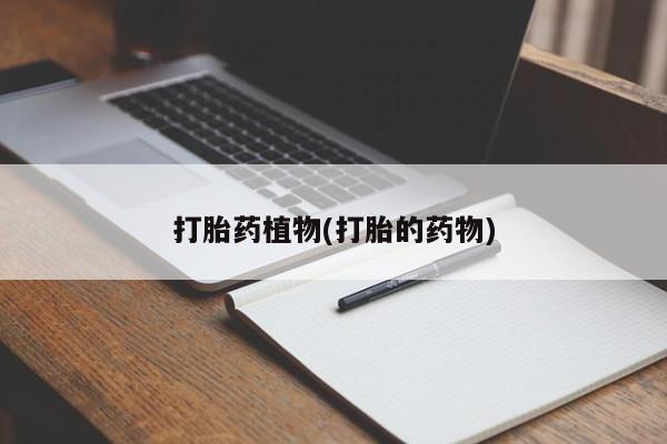 流产药网上怎么购买打胎药植物(打胎的药物)