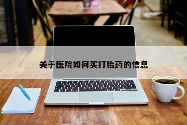 流产药网上怎么购买关于医院如何买打胎药的信息