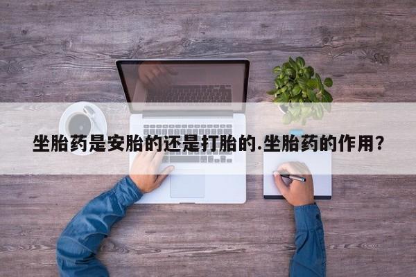 流产药网上怎么购买坐胎药是安胎的还是打胎的.坐胎药的作用？