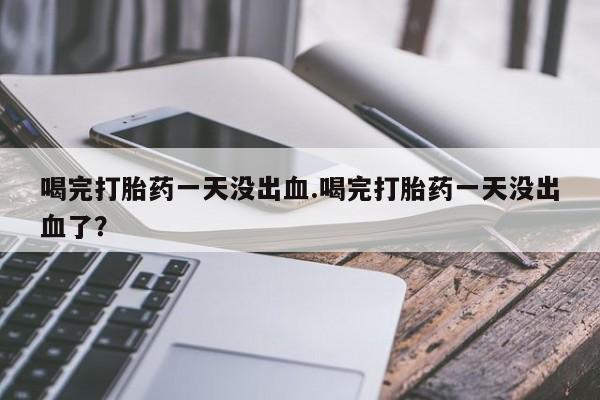 流产药网上怎么购买喝完打胎药一天没出血.喝完打胎药一天没出血了？