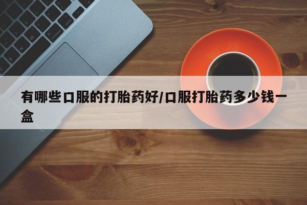 流产药网上怎么购买有哪些口服的打胎药好/口服打胎药多少钱一盒