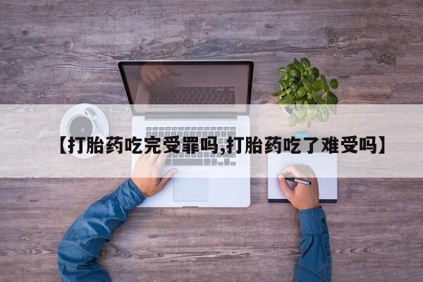 流产药网上怎么购买【打胎药吃完受罪吗,打胎药吃了难受吗】