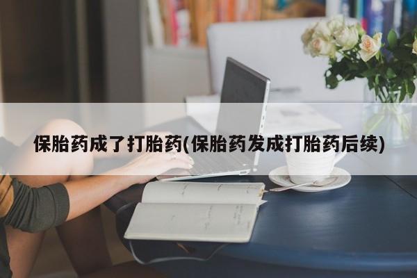 流产药网上怎么购买保胎药成了打胎药(保胎药发成打胎药后续)
