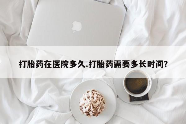 流产药网上怎么购买打胎药在医院多久.打胎药需要多长时间？