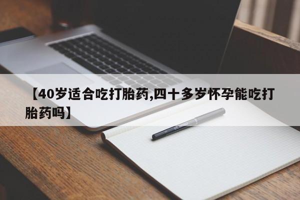 流产药网上怎么购买【40岁适合吃打胎药,四十多岁怀孕能吃打胎药吗】