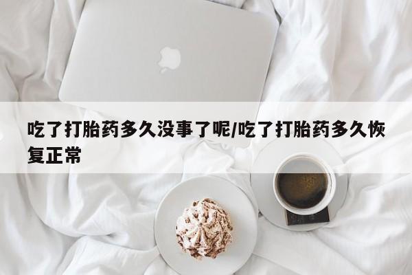 流产药网上怎么购买吃了打胎药多久没事了呢/吃了打胎药多久恢复正常