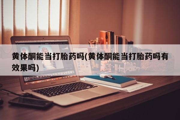 流产药网上怎么购买黄体酮能当打胎药吗(黄体酮能当打胎药吗有效果吗)