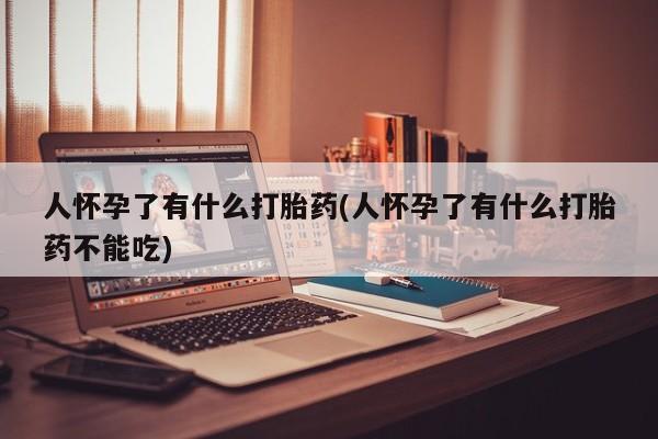 流产药网上怎么购买人怀孕了有什么打胎药(人怀孕了有什么打胎药不能吃)