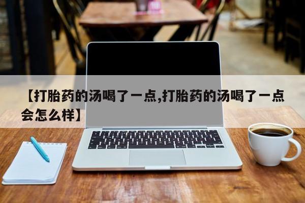 流产药网上怎么购买【打胎药的汤喝了一点,打胎药的汤喝了一点会怎么样】