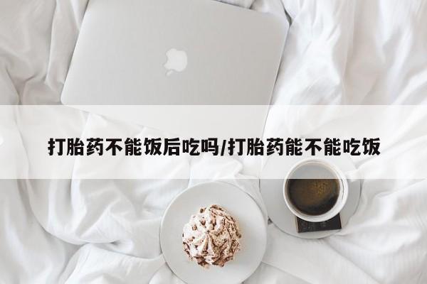 流产药网上怎么购买打胎药不能饭后吃吗/打胎药能不能吃饭