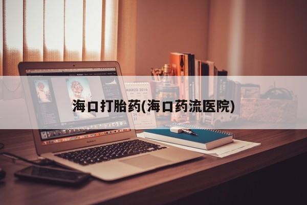 流产药网上怎么购买海口打胎药(海口药流医院)