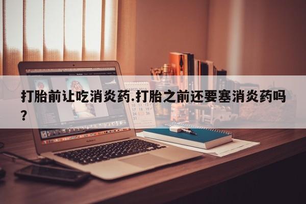 流产药网上怎么购买打胎前让吃消炎药.打胎之前还要塞消炎药吗？