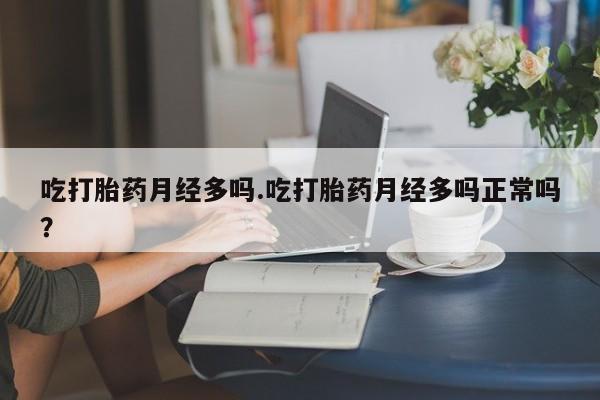 流产药网上怎么购买吃打胎药月经多吗.吃打胎药月经多吗正常吗？