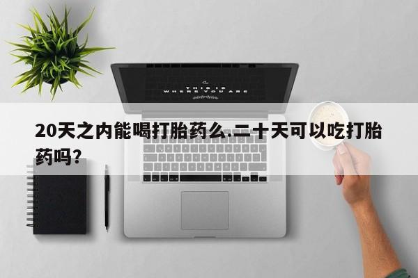 流产药网上怎么购买20天之内能喝打胎药么.二十天可以吃打胎药吗？