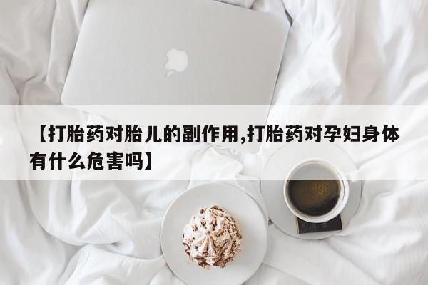 流产药网上怎么购买【打胎药对胎儿的副作用,打胎药对孕妇身体有什么危害吗】