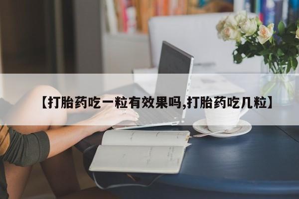 流产药网上怎么购买【打胎药吃一粒有效果吗,打胎药吃几粒】