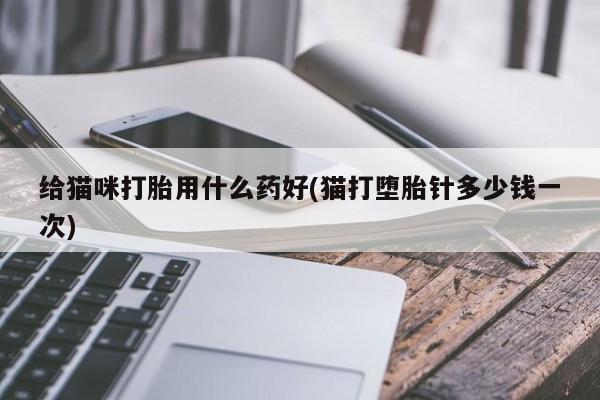 流产药网上怎么购买给猫咪打胎用什么药好(猫打堕胎针多少钱一次)