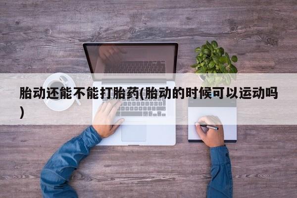 流产药网上怎么购买胎动还能不能打胎药(胎动的时候可以运动吗)