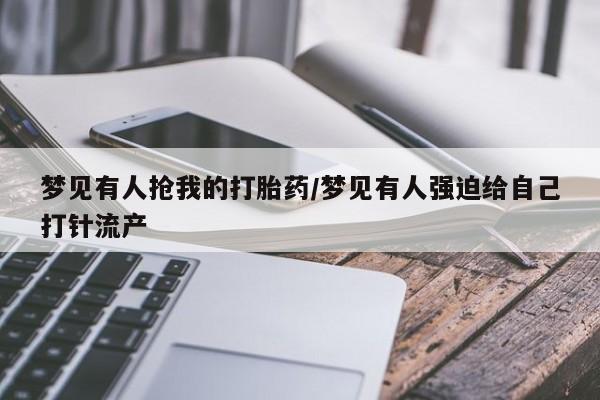 流产药网上怎么购买梦见有人抢我的打胎药/梦见有人强迫给自己打针流产