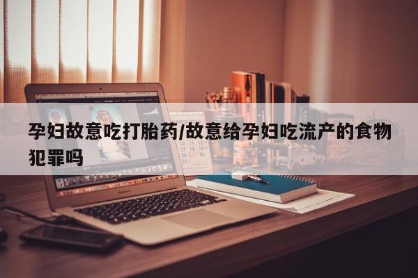 流产药网上怎么购买孕妇故意吃打胎药/故意给孕妇吃流产的食物犯罪吗