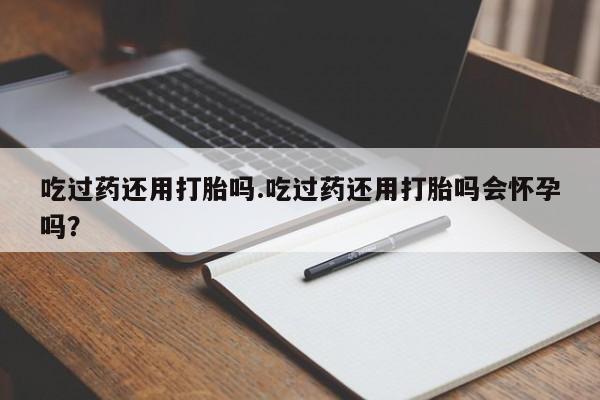 流产药网上怎么购买吃过药还用打胎吗.吃过药还用打胎吗会怀孕吗？