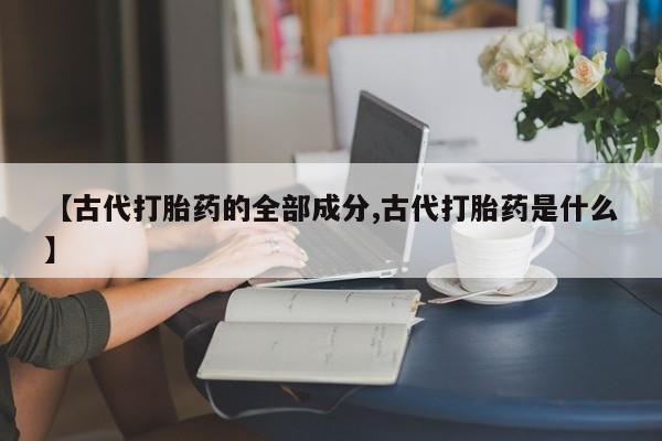 流产药网上怎么购买【古代打胎药的全部成分,古代打胎药是什么】