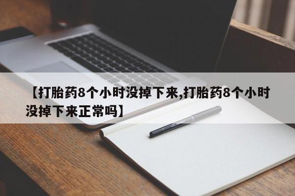 流产药网上怎么购买【打胎药8个小时没掉下来,打胎药8个小时没掉下来正常吗】