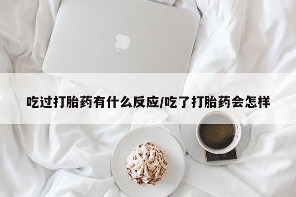 流产药网上怎么购买吃过打胎药有什么反应/吃了打胎药会怎样