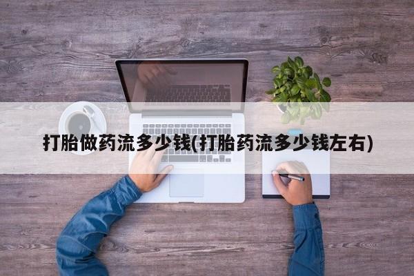 流产药网上怎么购买打胎做药流多少钱(打胎药流多少钱左右)