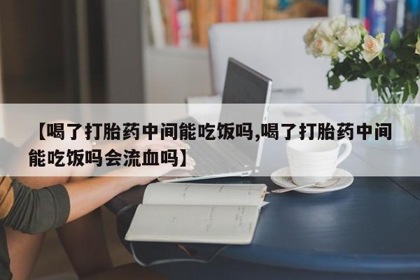 流产药网上怎么购买【喝了打胎药中间能吃饭吗,喝了打胎药中间能吃饭吗会流血吗】