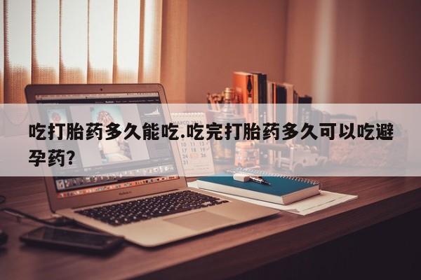 流产药网上怎么购买吃打胎药多久能吃.吃完打胎药多久可以吃避孕药？