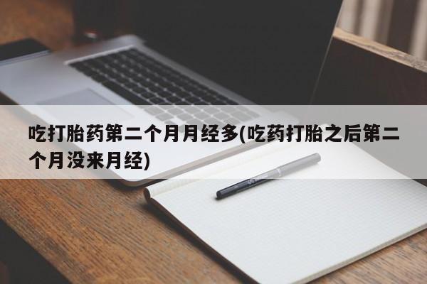 流产药网上怎么购买吃打胎药第二个月月经多(吃药打胎之后第二个月没来月经)