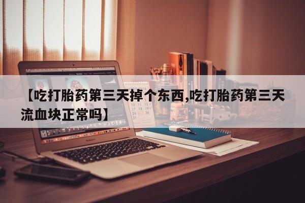流产药网上怎么购买【吃打胎药第三天掉个东西,吃打胎药第三天流血块正常吗】