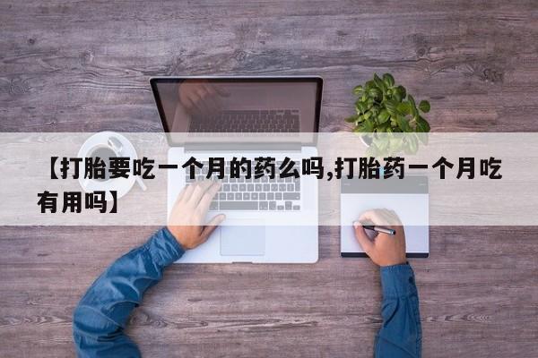 流产药网上怎么购买【打胎要吃一个月的药么吗,打胎药一个月吃有用吗】
