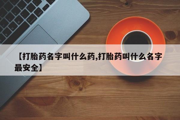 流产药网上怎么购买【打胎药名字叫什么药,打胎药叫什么名字 最安全】