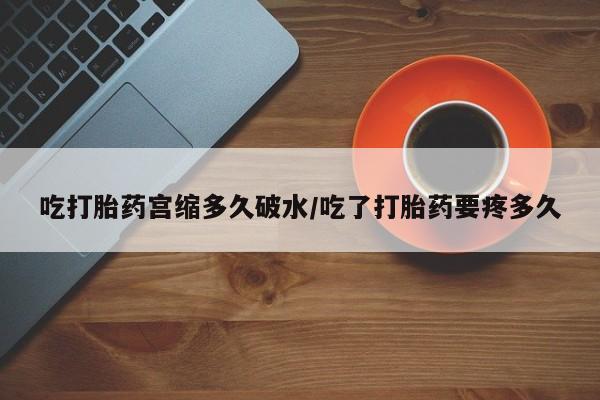 流产药网上怎么购买吃打胎药宫缩多久破水/吃了打胎药要疼多久