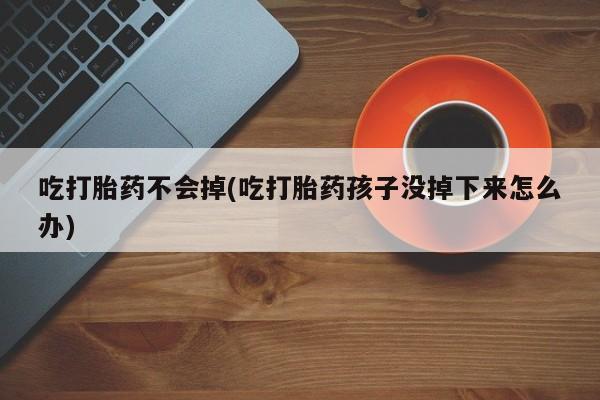 流产药网上怎么购买吃打胎药不会掉(吃打胎药孩子没掉下来怎么办)