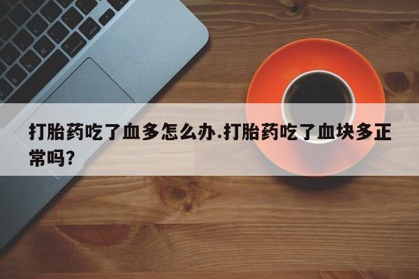 流产药网上怎么购买打胎药吃了血多怎么办.打胎药吃了血块多正常吗？