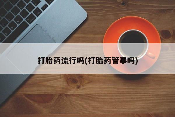 流产药网上怎么购买打胎药流行吗(打胎药管事吗)