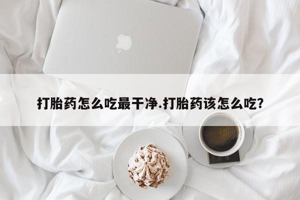 流产药网上怎么购买打胎药怎么吃最干净.打胎药该怎么吃？