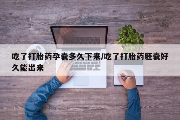 流产药网上怎么购买吃了打胎药孕囊多久下来/吃了打胎药胚囊好久能出来