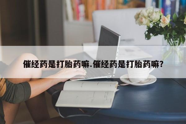 流产药网上怎么购买催经药是打胎药嘛.催经药是打胎药嘛？