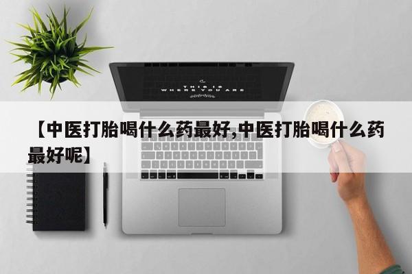 流产药网上怎么购买【中医打胎喝什么药最好,中医打胎喝什么药最好呢】
