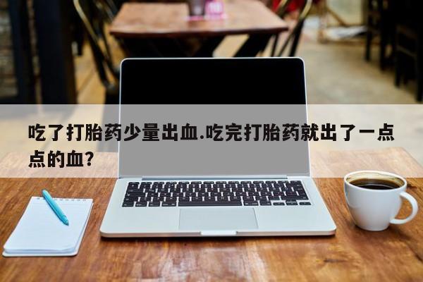 流产药网上怎么购买吃了打胎药少量出血.吃完打胎药就出了一点点的血？