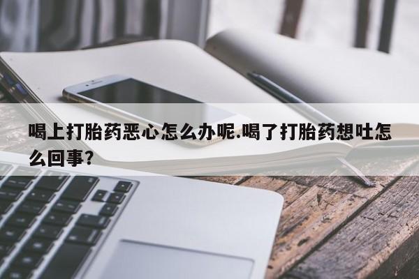 流产药网上怎么购买喝上打胎药恶心怎么办呢.喝了打胎药想吐怎么回事？