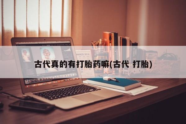 流产药网上怎么购买古代真的有打胎药嘛(古代 打胎)