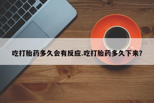 流产药网上怎么购买吃打胎药多久会有反应.吃打胎药多久下来？